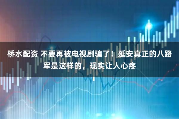 桥水配资 不要再被电视剧骗了！延安真正的八路军是这样的，现实让人心疼