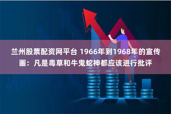 兰州股票配资网平台 1966年到1968年的宣传画：凡是毒草和牛鬼蛇神都应该进行批评