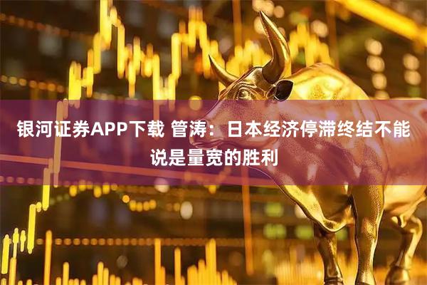 银河证券APP下载 管涛：日本经济停滞终结不能说是量宽的胜利