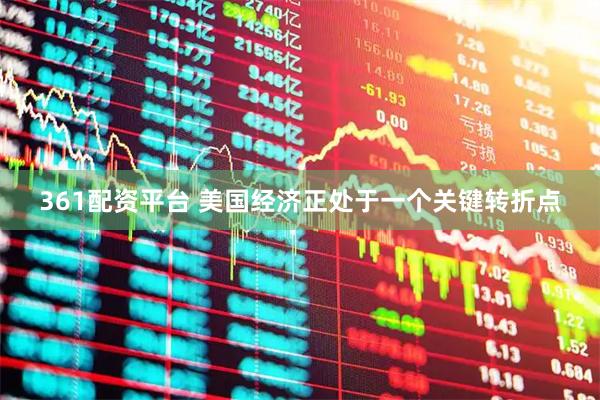 361配资平台 美国经济正处于一个关键转折点