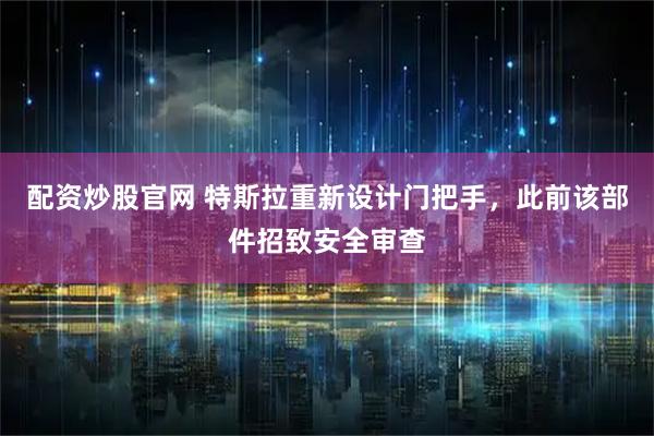 配资炒股官网 特斯拉重新设计门把手，此前该部件招致安全审查
