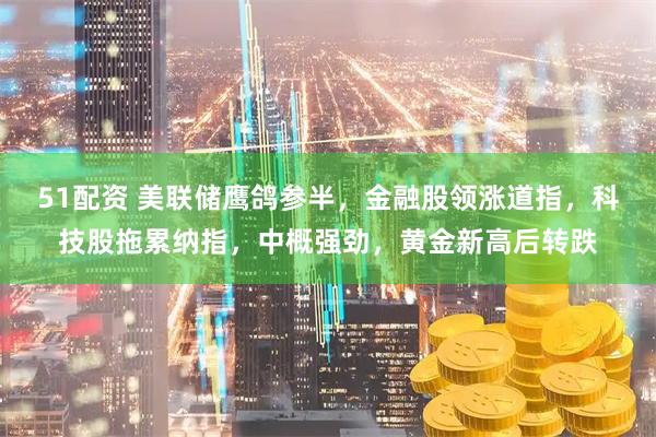 51配资 美联储鹰鸽参半,金融股领涨道指,科技股拖累纳指,中概强劲,黄金新高后转跌