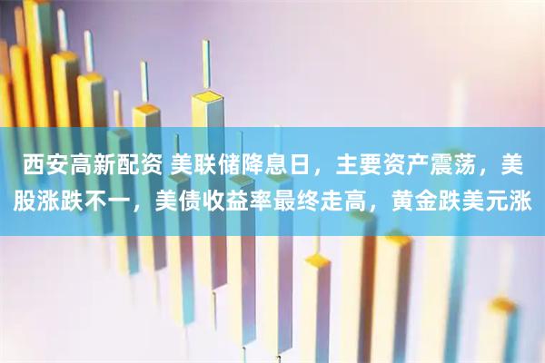 西安高新配资 美联储降息日，主要资产震荡，美股涨跌不一，美债收益率最终走高，黄金跌美元涨