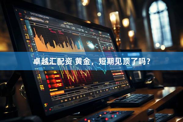 卓越汇配资 黄金，短期见顶了吗？