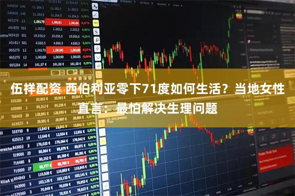 伍祥配资 西伯利亚零下71度如何生活？当地女性直言：最怕解决生理问题