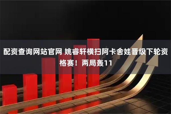 配资查询网站官网 姚睿轩横扫阿卡舍娃晋级下轮资格赛！两局轰11