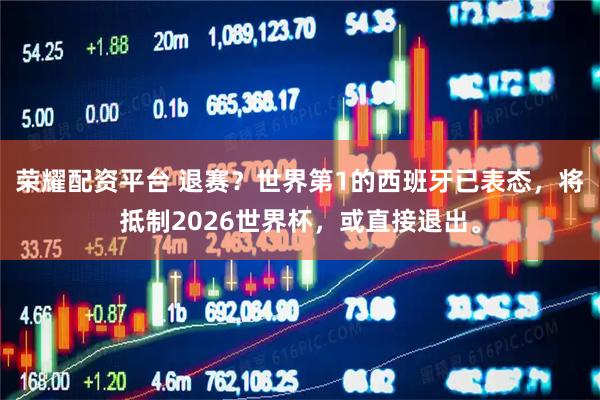 荣耀配资平台 退赛？世界第1的西班牙已表态，将抵制2026世界杯，或直接退出。