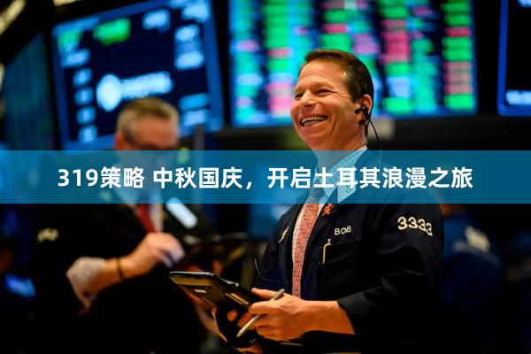 319策略 中秋国庆，开启土耳其浪漫之旅