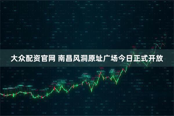 大众配资官网 南昌风洞原址广场今日正式开放
