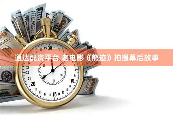 通达配资平台 老电影《熊迹》拍摄幕后故事
