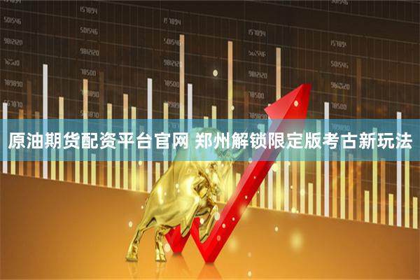 原油期货配资平台官网 郑州解锁限定版考古新玩法