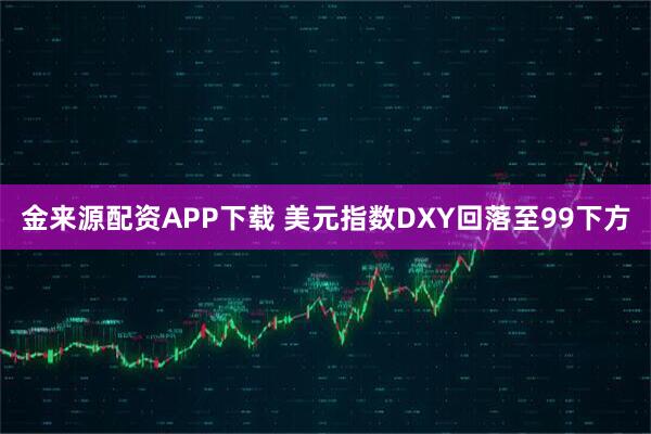 金来源配资APP下载 美元指数DXY回落至99下方
