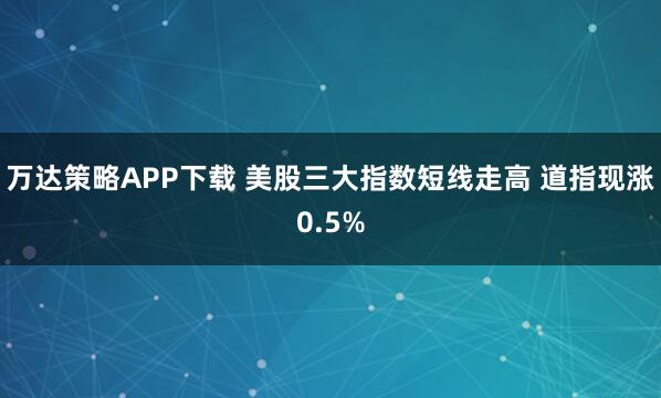 万达策略APP下载 美股三大指数短线走高 道指现涨0.5%