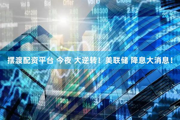 摆渡配资平台 今夜 大逆转！美联储 降息大消息！