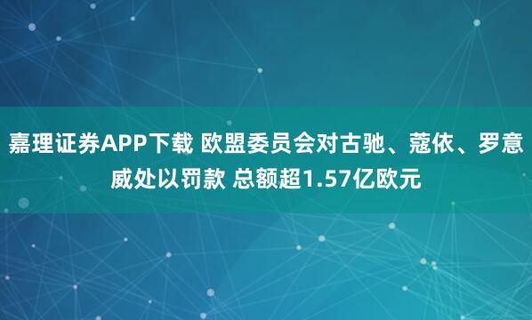 嘉理证券APP下载 欧盟委员会对古驰、蔻依、罗意威处以罚款 总额超1.57亿欧元