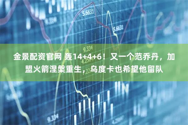 金景配资官网 轰14+4+6！又一个范乔丹，加盟火箭涅槃重生，乌度卡也希望他留队