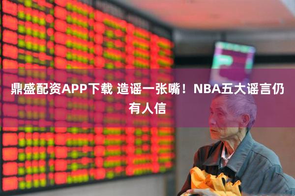 鼎盛配资APP下载 造谣一张嘴！NBA五大谣言仍有人信