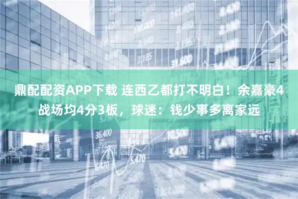 鼎配配资APP下载 连西乙都打不明白！余嘉豪4战场均4分3板，球迷：钱少事多离家远