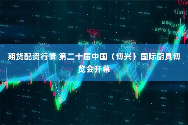 期货配资行情 第二十届中国（博兴）国际厨具博览会开幕