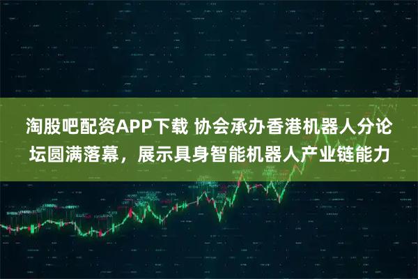 淘股吧配资APP下载 协会承办香港机器人分论坛圆满落幕，展示具身智能机器人产业链能力