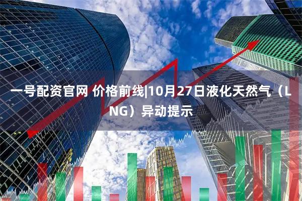 一号配资官网 价格前线|10月27日液化天然气（LNG）异动提示