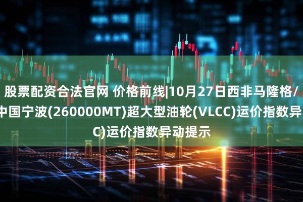 股票配资合法官网 价格前线|10月27日西非马隆格/杰诺-中国宁波(260000MT)超大型油轮(VLCC)运价指数异动提示