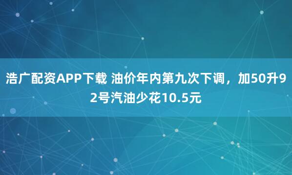 浩广配资APP下载 油价年内第九次下调，加50升92号汽油少花10.5元