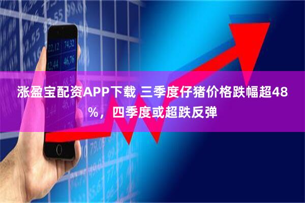 涨盈宝配资APP下载 三季度仔猪价格跌幅超48%，四季度或超跌反弹