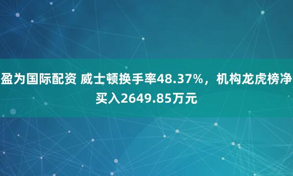 盈为国际配资 威士顿换手率48.37%，机构龙虎榜净买入2649.85万元
