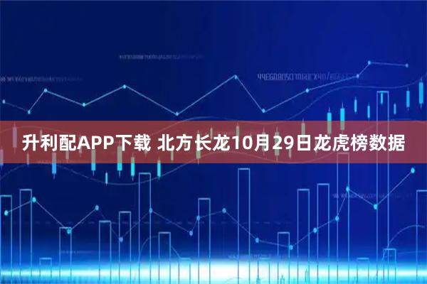 升利配APP下载 北方长龙10月29日龙虎榜数据