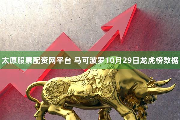 太原股票配资网平台 马可波罗10月29日龙虎榜数据