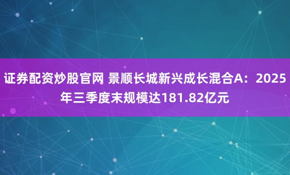 证券配资炒股官网 景顺长城新兴成长混合A：2025年三季度末规模达181.82亿元