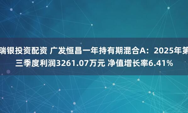 瑞银投资配资 广发恒昌一年持有期混合A：2025年第三季度利润3261.07万元 净值增长率6.41%