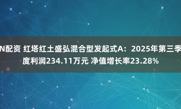 N配资 红塔红土盛弘混合型发起式A：2025年第三季度利润234.11万元 净值增长率23.28%