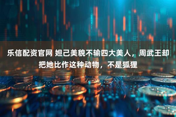 乐信配资官网 妲己美貌不输四大美人，周武王却把她比作这种动物，不是狐狸
