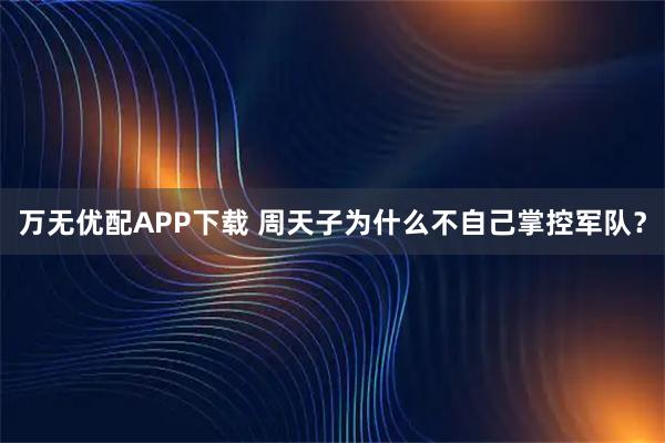万无优配APP下载 周天子为什么不自己掌控军队？