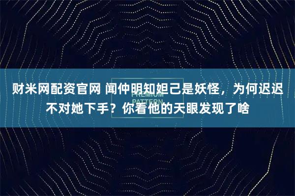 财米网配资官网 闻仲明知妲己是妖怪，为何迟迟不对她下手？你看他的天眼发现了啥