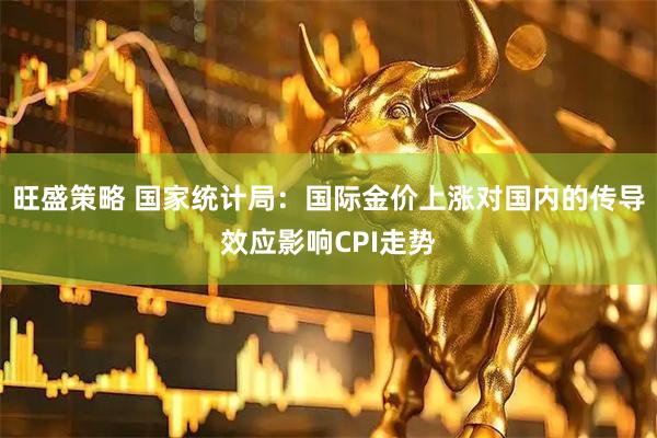 旺盛策略 国家统计局：国际金价上涨对国内的传导效应影响CPI走势