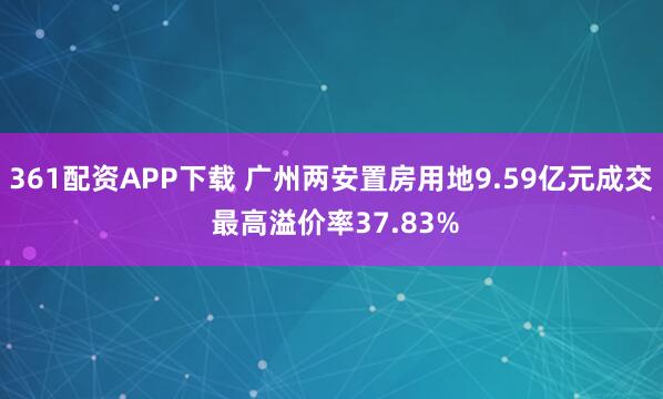 361配资APP下载 广州两安置房用地9.59亿元成交 最高溢价率37.83%