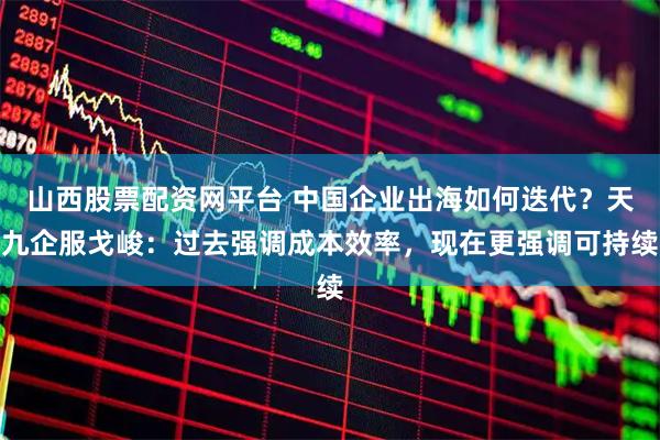 山西股票配资网平台 中国企业出海如何迭代？天九企服戈峻：过去强调成本效率，现在更强调可持续