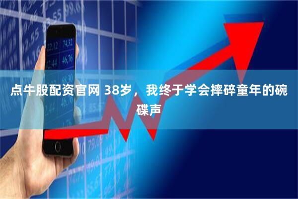 点牛股配资官网 38岁，我终于学会摔碎童年的碗碟声