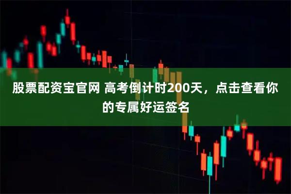 股票配资宝官网 高考倒计时200天，点击查看你的专属好运签名