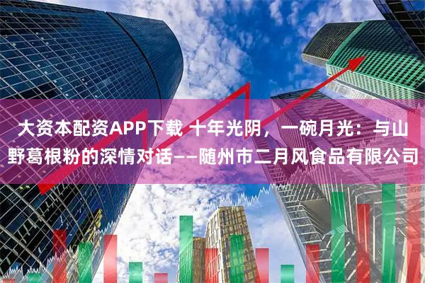 大资本配资APP下载 十年光阴，一碗月光：与山野葛根粉的深情对话——随州市二月风食品有限公司