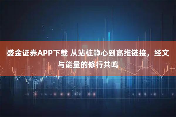 盛金证券APP下载 从站桩静心到高维链接，经文与能量的修行共鸣