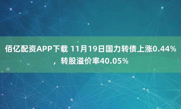 佰亿配资APP下载 11月19日国力转债上涨0.44%，转股溢价率40.05%