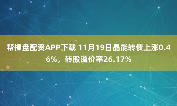 帮操盘配资APP下载 11月19日晶能转债上涨0.46%，转股溢价率26.17%
