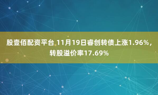 股壹佰配资平台 11月19日睿创转债上涨1.96%，转股溢价率17.69%