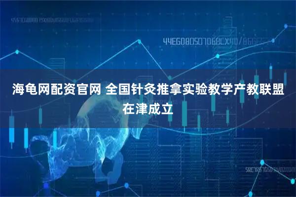 海龟网配资官网 全国针灸推拿实验教学产教联盟在津成立