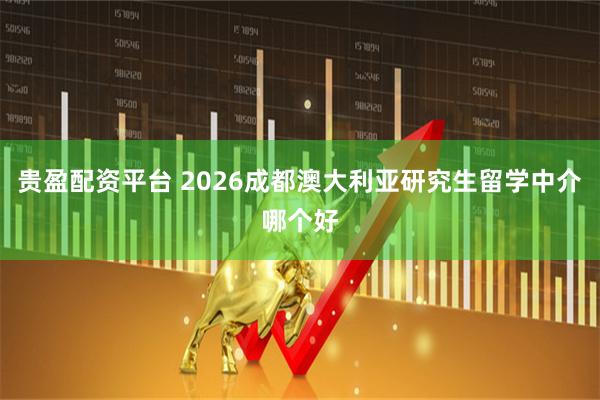贵盈配资平台 2026成都澳大利亚研究生留学中介哪个好