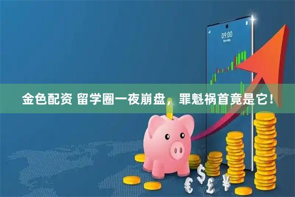 金色配资 留学圈一夜崩盘，罪魁祸首竟是它！